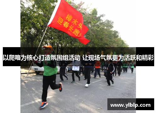 以爬咯为核心打造氛围组活动 让现场气氛更为活跃和精彩