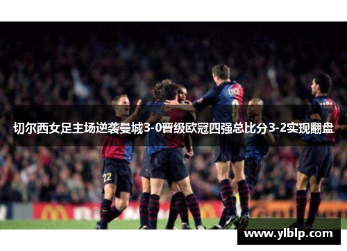 切尔西女足主场逆袭曼城3-0晋级欧冠四强总比分3-2实现翻盘