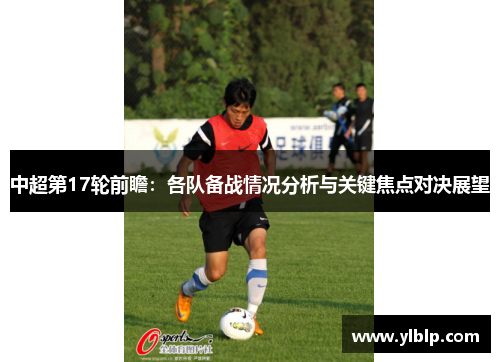 中超第17轮前瞻：各队备战情况分析与关键焦点对决展望