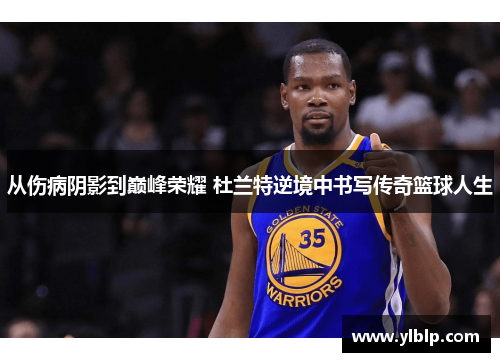 从伤病阴影到巅峰荣耀 杜兰特逆境中书写传奇篮球人生