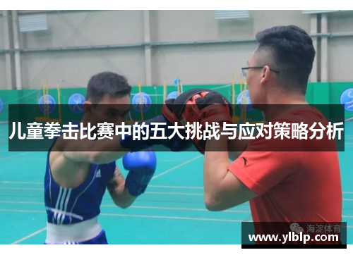 儿童拳击比赛中的五大挑战与应对策略分析