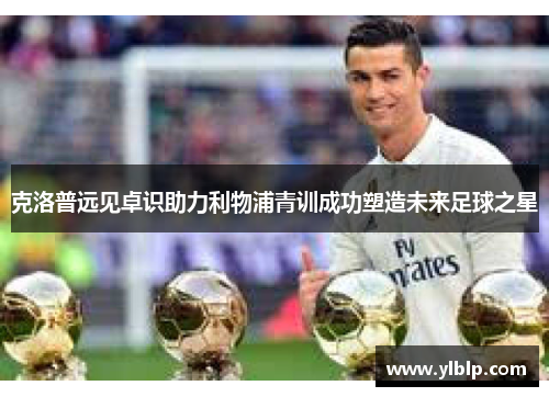 克洛普远见卓识助力利物浦青训成功塑造未来足球之星