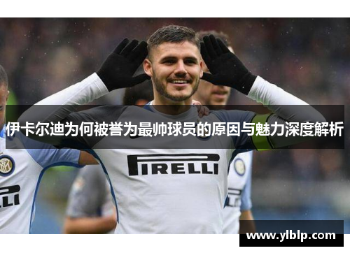 伊卡尔迪为何被誉为最帅球员的原因与魅力深度解析
