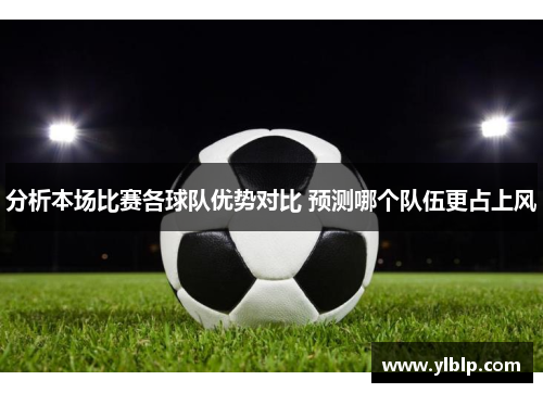 分析本场比赛各球队优势对比 预测哪个队伍更占上风
