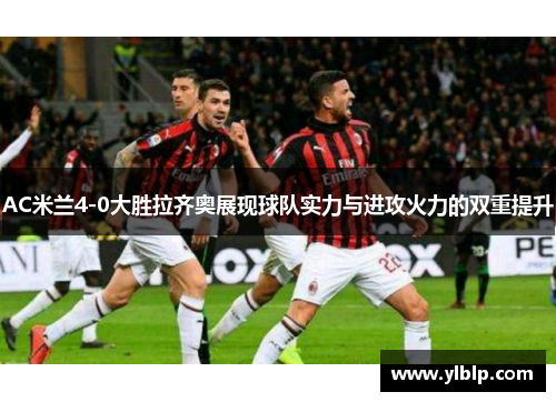 AC米兰4-0大胜拉齐奥展现球队实力与进攻火力的双重提升
