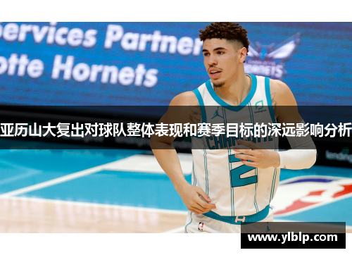 亚历山大复出对球队整体表现和赛季目标的深远影响分析