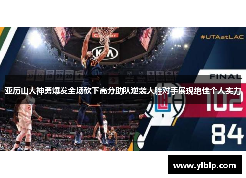 亚历山大神勇爆发全场砍下高分助队逆袭大胜对手展现绝佳个人实力