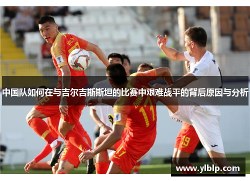 中国队如何在与吉尔吉斯斯坦的比赛中艰难战平的背后原因与分析