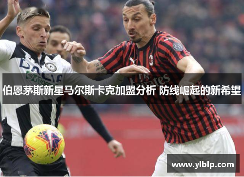 伯恩茅斯新星马尔斯卡克加盟分析 防线崛起的新希望