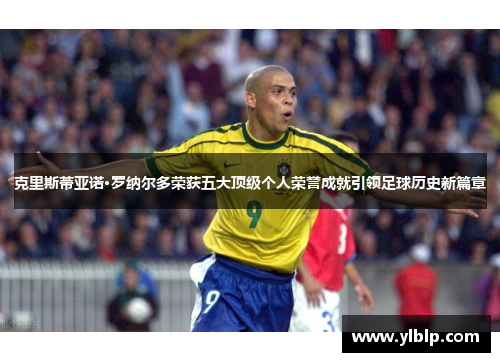 克里斯蒂亚诺·罗纳尔多荣获五大顶级个人荣誉成就引领足球历史新篇章