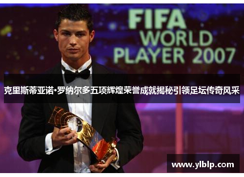 克里斯蒂亚诺·罗纳尔多五项辉煌荣誉成就揭秘引领足坛传奇风采