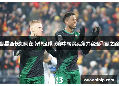 凯撒酋长如何在南非足球联赛中崭露头角并实现称霸之路