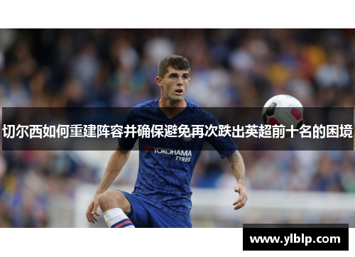 切尔西如何重建阵容并确保避免再次跌出英超前十名的困境