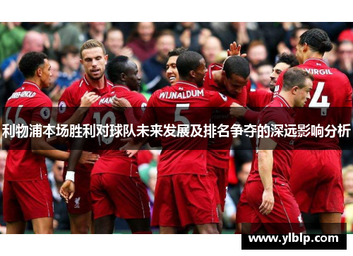 利物浦本场胜利对球队未来发展及排名争夺的深远影响分析