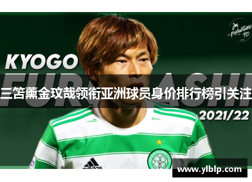 三笘薰金玟哉领衔亚洲球员身价排行榜引关注