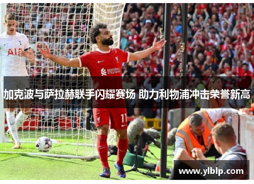 加克波与萨拉赫联手闪耀赛场 助力利物浦冲击荣誉新高