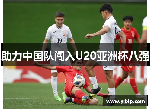助力中国队闯入U20亚洲杯八强