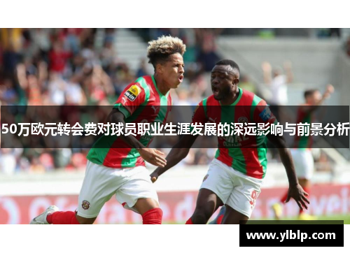 50万欧元转会费对球员职业生涯发展的深远影响与前景分析