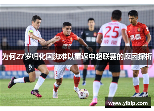 为何27岁归化国脚难以重返中超联赛的原因探析