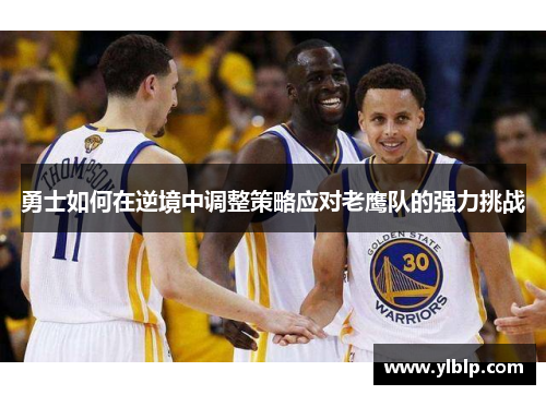 勇士如何在逆境中调整策略应对老鹰队的强力挑战