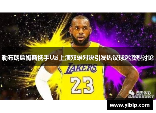 勒布朗詹姆斯携手Uzi上演双雄对决引发热议球迷激烈讨论
