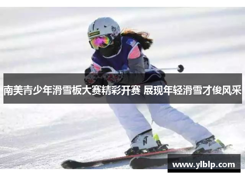 南美青少年滑雪板大赛精彩开赛 展现年轻滑雪才俊风采