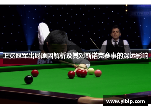 卫冕冠军出局原因解析及其对斯诺克赛事的深远影响