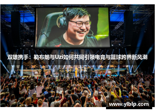 双雄携手：勒布朗与Uzi如何共同引领电竞与篮球跨界新风潮