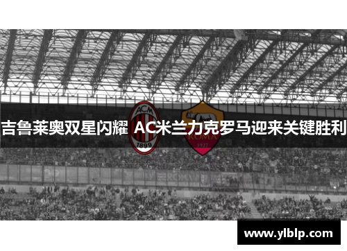 吉鲁莱奥双星闪耀 AC米兰力克罗马迎来关键胜利