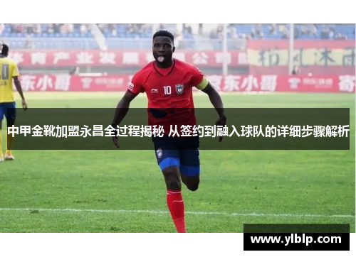 中甲金靴加盟永昌全过程揭秘 从签约到融入球队的详细步骤解析