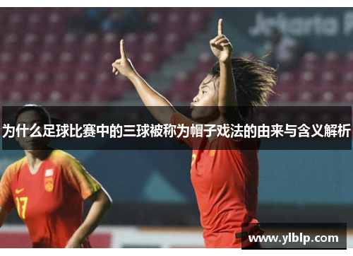 为什么足球比赛中的三球被称为帽子戏法的由来与含义解析
