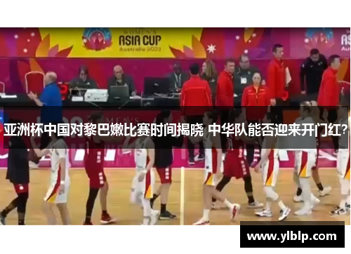 亚洲杯中国对黎巴嫩比赛时间揭晓 中华队能否迎来开门红？