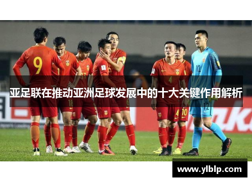 亚足联在推动亚洲足球发展中的十大关键作用解析