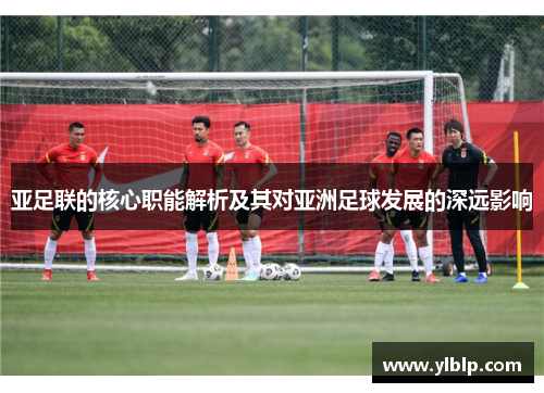 亚足联的核心职能解析及其对亚洲足球发展的深远影响