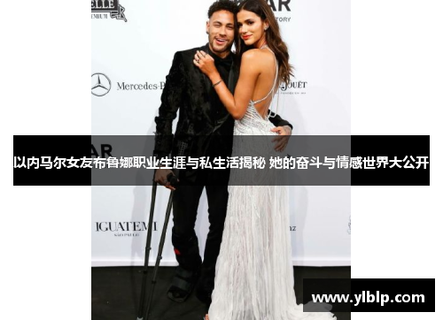 以内马尔女友布鲁娜职业生涯与私生活揭秘 她的奋斗与情感世界大公开