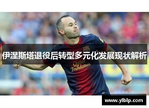 伊涅斯塔退役后转型多元化发展现状解析