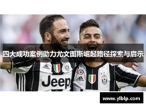 四大成功案例助力尤文图斯崛起路径探索与启示