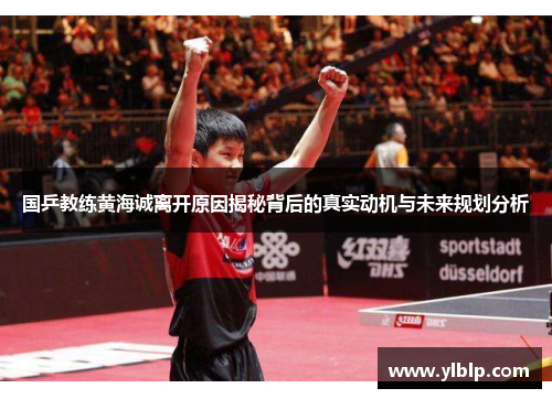 国乒教练黄海诚离开原因揭秘背后的真实动机与未来规划分析