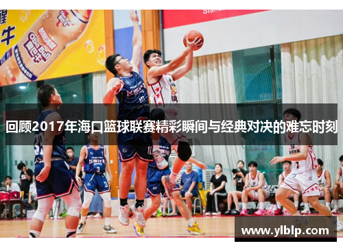 回顾2017年海口篮球联赛精彩瞬间与经典对决的难忘时刻