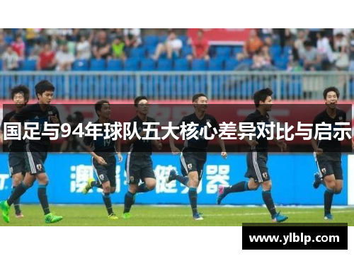国足与94年球队五大核心差异对比与启示
