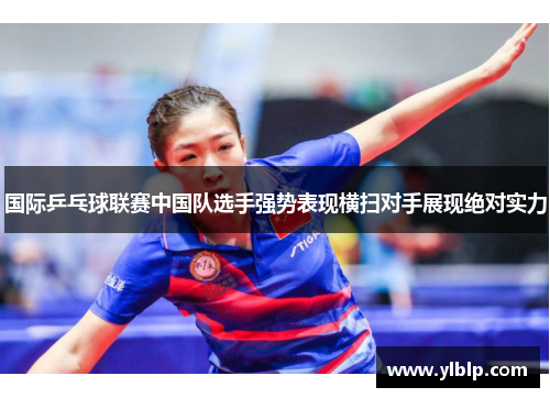 国际乒乓球联赛中国队选手强势表现横扫对手展现绝对实力