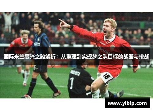 国际米兰复兴之路解析：从重建到实现梦之队目标的战略与挑战