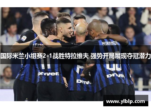 国际米兰小组赛2-1战胜特拉维夫 强势开局展现夺冠潜力