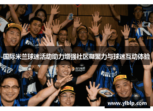 国际米兰球迷活动助力增强社区凝聚力与球迷互动体验