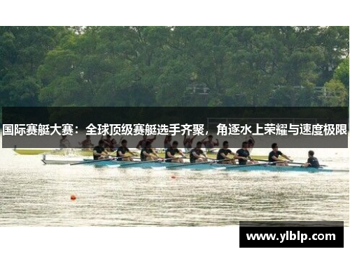 国际赛艇大赛：全球顶级赛艇选手齐聚，角逐水上荣耀与速度极限