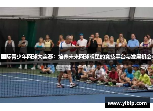 国际青少年网球大奖赛：培养未来网球明星的竞技平台与发展机会