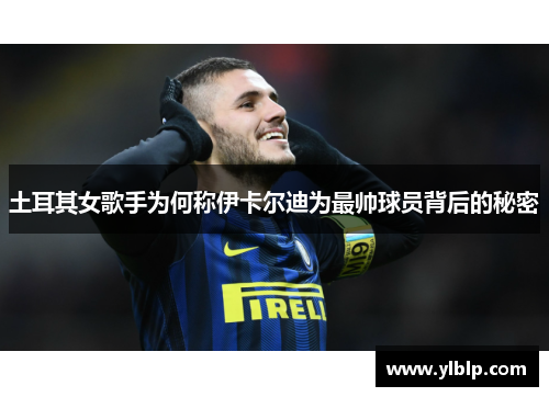 土耳其女歌手为何称伊卡尔迪为最帅球员背后的秘密