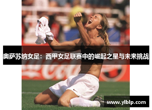 奥萨苏纳女足：西甲女足联赛中的崛起之星与未来挑战